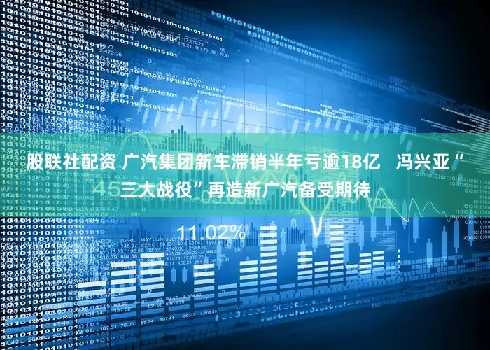 股联社配资 广汽集团新车滞销半年亏逾18亿   冯兴亚“三大战役”再造新广汽备受期待