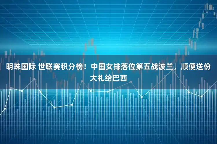 明珠国际 世联赛积分榜！中国女排落位第五战波兰，顺便送份大礼给巴西