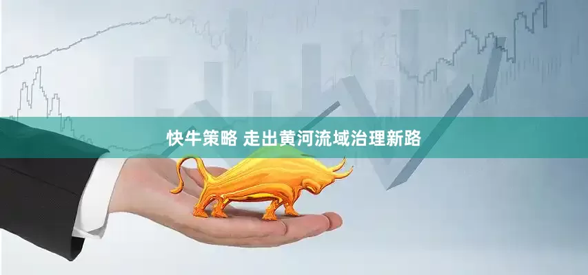 快牛策略 走出黄河流域治理新路