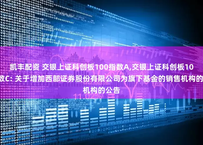 凯丰配资 交银上证科创板100指数A,交银上证科创板100指数C: 关于增加西部证券股份有限公司为旗下基金的销售机构的公告