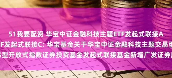 51我要配资 华宝中证金融科技主题ETF发起式联接A,华宝中证金融科技主题ETF发起式联接C: 华宝基金关于华宝中证金融科技主题交易型开放式指数证券投资基金发起式联接基金新增广发证券股份有限公司为代销机构的公告