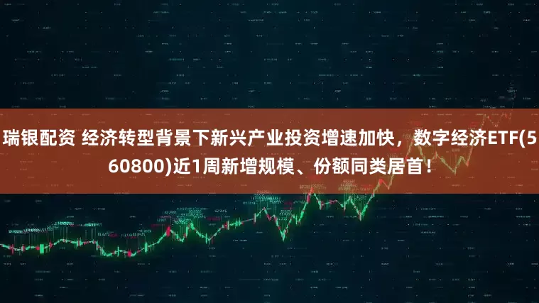 瑞银配资 经济转型背景下新兴产业投资增速加快，数字经济ETF(560800)近1周新增规模、份额同类居首！