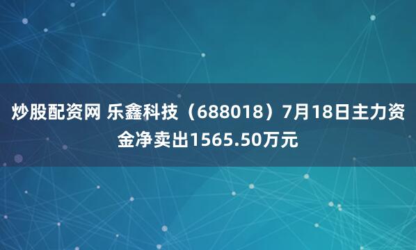 炒股配资网 乐鑫科技（688018）7月18日主力资金净卖出1565.50万元