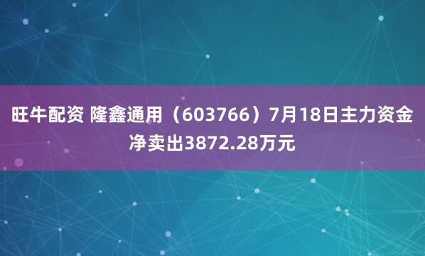 旺牛配资 隆鑫通用（603766）7月18日主力资金净卖出3872.28万元