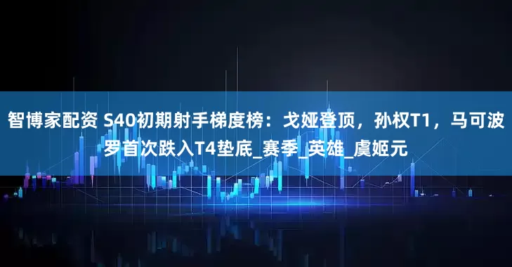 智博家配资 S40初期射手梯度榜：戈娅登顶，孙权T1，马可波罗首次跌入T4垫底_赛季_英雄_虞姬元