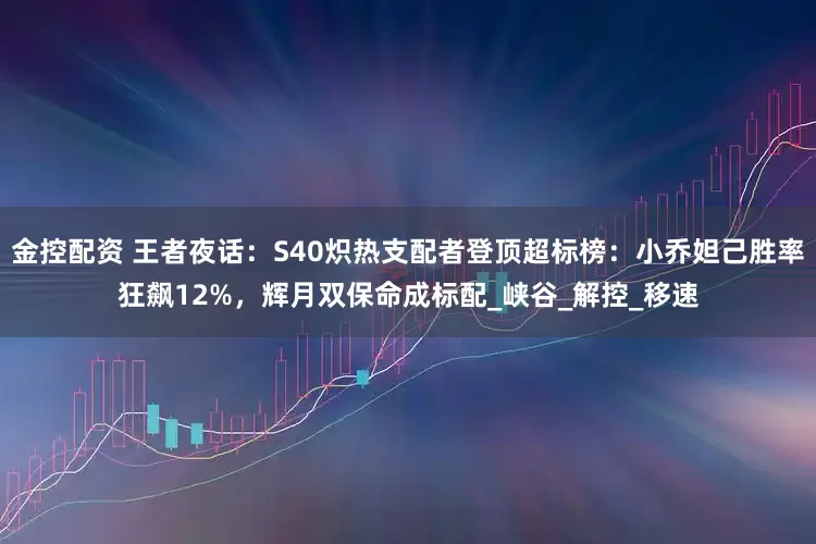 金控配资 王者夜话：S40炽热支配者登顶超标榜：小乔妲己胜率狂飙12%，辉月双保命成标配_峡谷_解控_移速