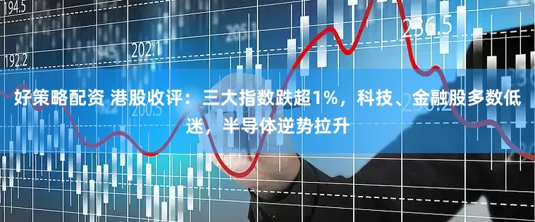 好策略配资 港股收评：三大指数跌超1%，科技、金融股多数低迷，半导体逆势拉升