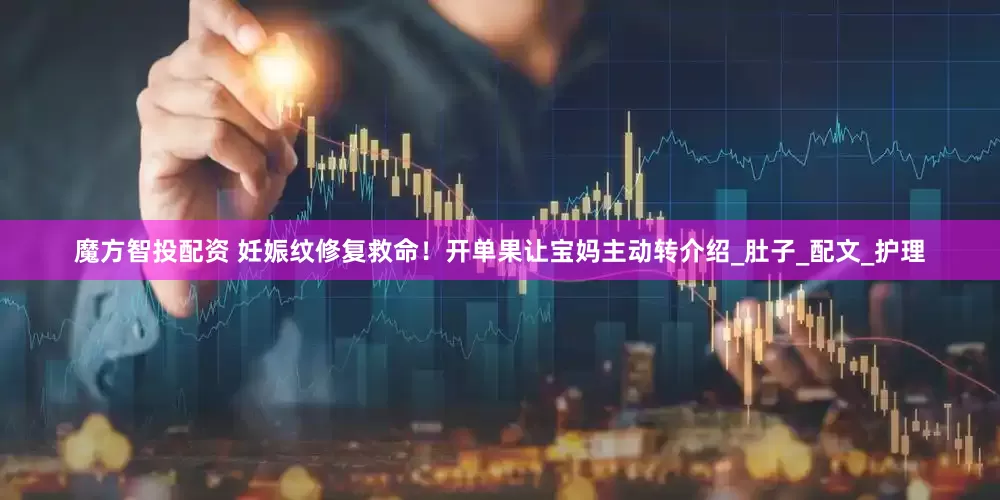 魔方智投配资 妊娠纹修复救命！开单果让宝妈主动转介绍_肚子_配文_护理