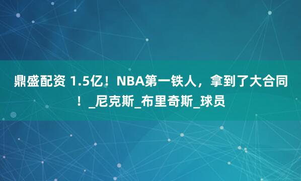 鼎盛配资 1.5亿！NBA第一铁人，拿到了大合同！_尼克斯_布里奇斯_球员
