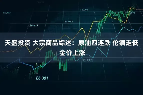天盛投资 大宗商品综述：原油四连跌 伦铜走低 金价上涨