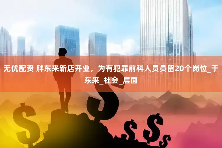 无优配资 胖东来新店开业，为有犯罪前科人员员留20个岗位_于东来_社会_层面