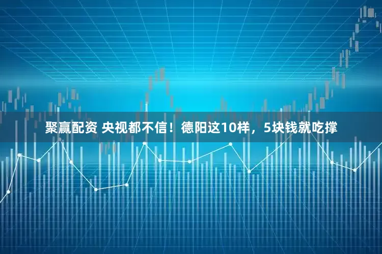 聚赢配资 央视都不信！德阳这10样，5块钱就吃撑