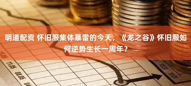 明道配资 怀旧服集体暴雷的今天，《龙之谷》怀旧服如何逆势生长一周年？