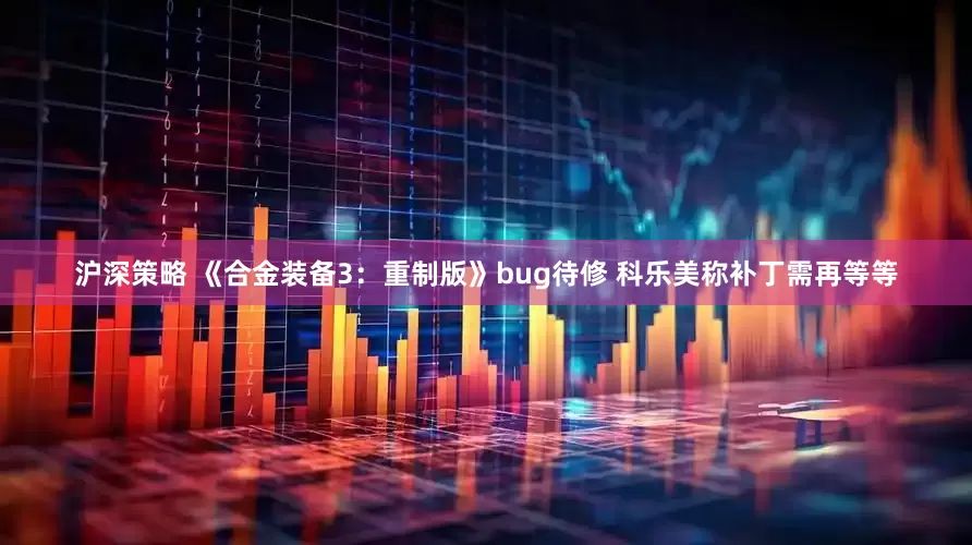 沪深策略 《合金装备3：重制版》bug待修 科乐美称补丁需再等等