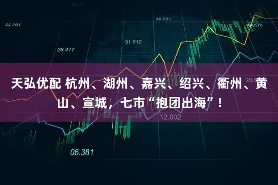 天弘优配 杭州、湖州、嘉兴、绍兴、衢州、黄山、宣城，七市“抱团出海”！