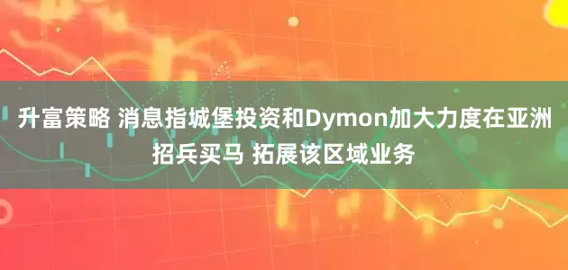 升富策略 消息指城堡投资和Dymon加大力度在亚洲招兵买马 拓展该区域业务