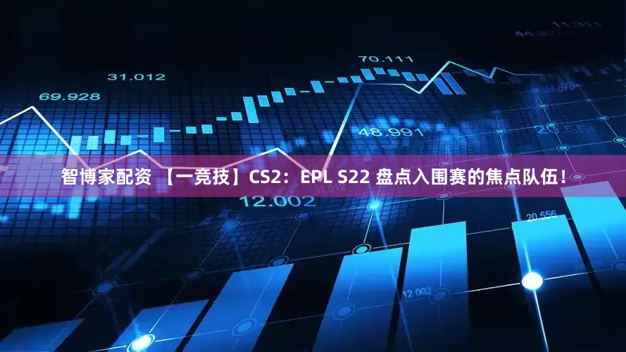 智博家配资 【一竞技】CS2:EPL S22 盘点入围赛的焦点队伍!