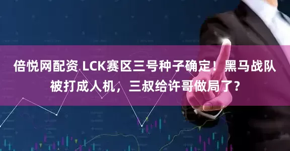 倍悦网配资 LCK赛区三号种子确定!黑马战队被打成人机,三叔给许哥做局了?