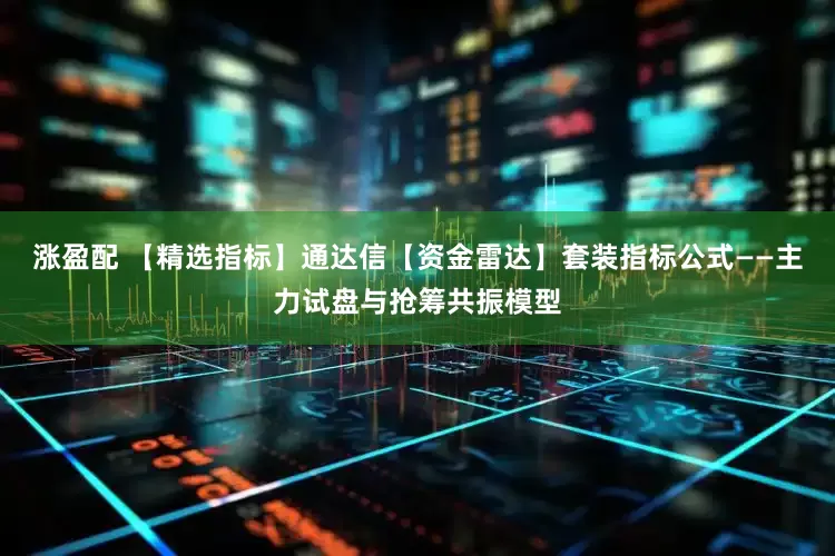 涨盈配 【精选指标】通达信【资金雷达】套装指标公式——主力试盘与抢筹共振模型