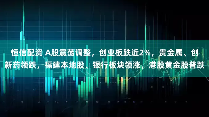 恒信配资 A股震荡调整，创业板跌近2%，贵金属、创新药领跌，福建本地股、银行板块领涨，港股黄金股普跌