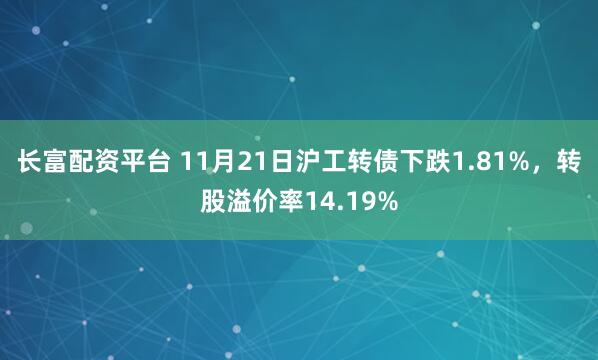 长富配资平台 11月21日沪工转债下跌1.81%，转股溢价率14.19%