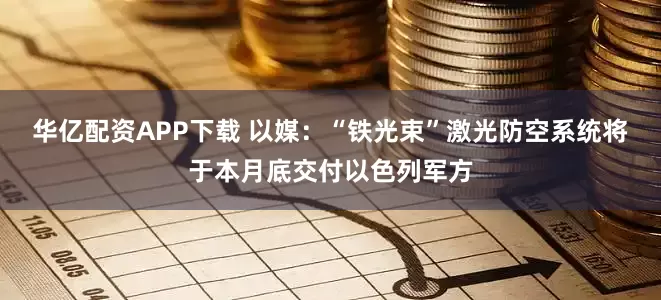 华亿配资APP下载 以媒：“铁光束”激光防空系统将于本月底交付以色列军方