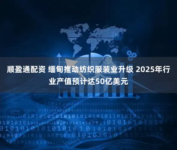 顺盈通配资 缅甸推动纺织服装业升级 2025年行业产值预计达50亿美元