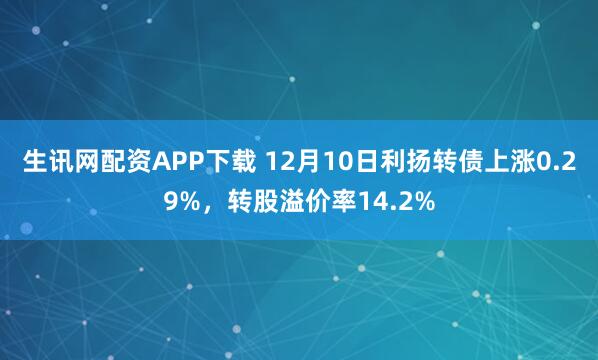 生讯网配资APP下载 12月10日利扬转债上涨0.29%,转股溢价率14.2%