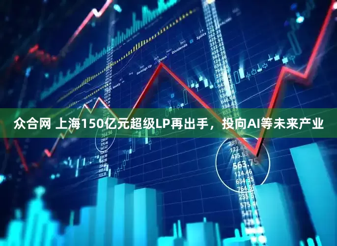 众合网 上海150亿元超级LP再出手，投向AI等未来产业