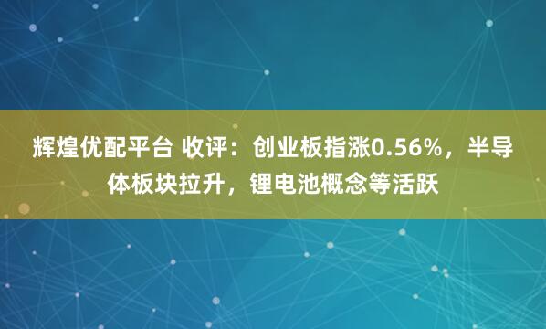 辉煌优配平台 收评：创业板指涨0.56%，半导体板块拉升，锂电池概念等活跃