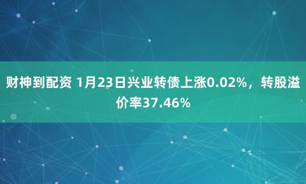 财神到配资 1月23日兴业转债上涨0.02%，转股溢价率37.46%