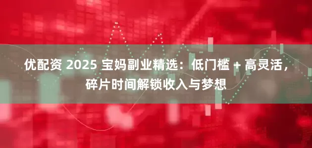 优配资 2025 宝妈副业精选:低门槛 + 高灵活,碎片时间解锁收入与梦想