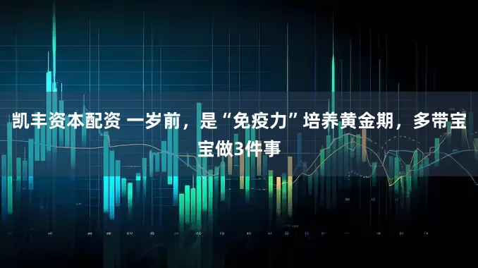 凯丰资本配资 一岁前，是“免疫力”培养黄金期，多带宝宝做3件事