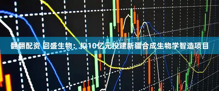 翻翻配资 回盛生物：拟10亿元投建新疆合成生物学智造项目