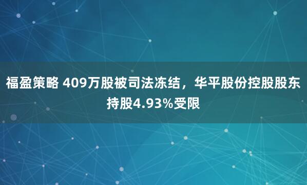 福盈策略 409万股被司法冻结，华平股份控股股东持股4.93%受限