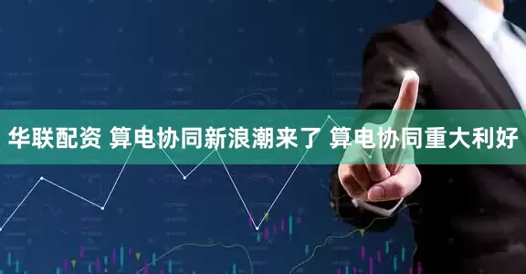 华联配资 算电协同新浪潮来了 算电协同重大利好
